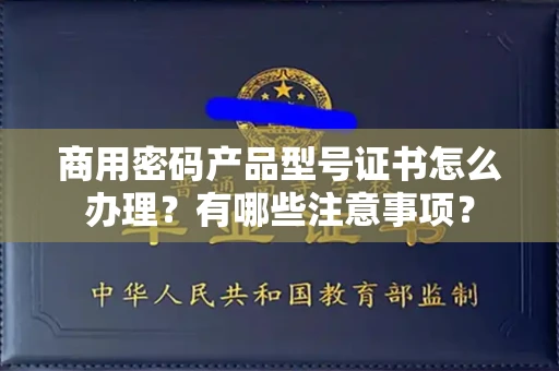 全国商用密码产品型号证书怎么办理?有哪些注意事项?