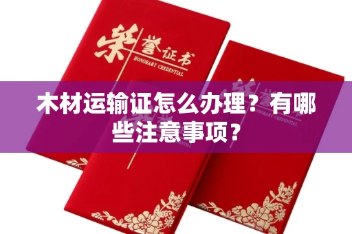 全国木材运输证怎么办理?有哪些注意事项?