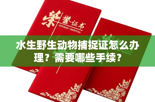 全国水生野生动物捕捉证怎么办理?需要哪些手续?