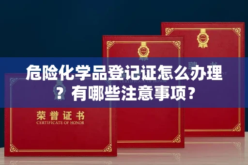 全国危险化学品登记证怎么办理?有哪些注意事项?