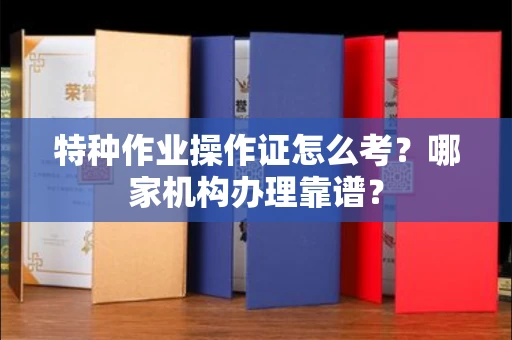 全国特种作业操作证怎么考?哪家机构办理靠谱?