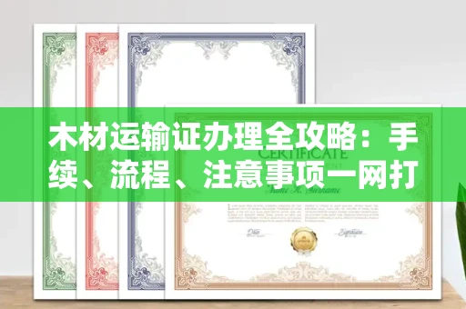 全国木材运输证办理全攻略:手续、流程、注意事项一网打尽