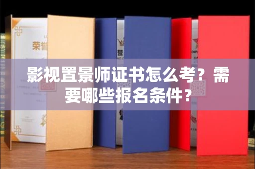 全国影视置景师证书怎么考?需要哪些报名条件?