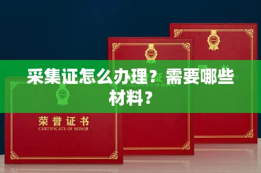 全国采集证怎么办理?需要哪些材料?