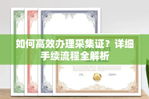 全国如何高效办理采集证?详细手续流程全解析