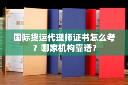 全国国际货运代理师证书怎么考?哪家机构靠谱?