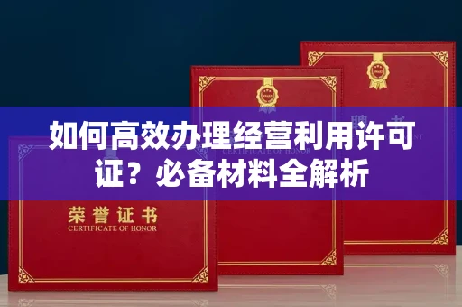 全国如何高效办理经营利用许可证?必备材料全解析