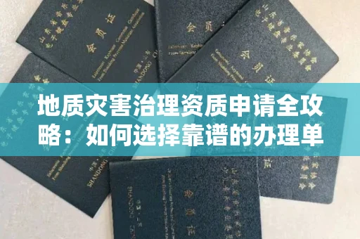全国地质灾害治理资质申请全攻略:如何选择靠谱的办理单位?