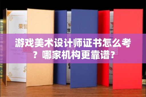 全国游戏美术设计师证书怎么考?哪家机构更靠谱?