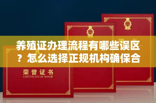 全国养殖证办理流程有哪些误区?怎么选择正规机构确保合规?
