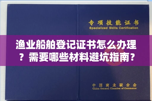 全国渔业船舶登记证书怎么办理?需要哪些材料避坑指南?