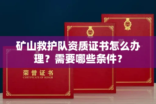全国矿山救护队资质证书怎么办理?需要哪些条件?