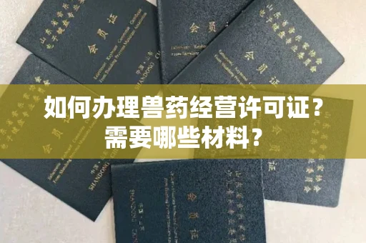 全国如何办理兽药经营许可证?需要哪些材料?