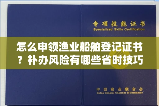 全国怎么申领渔业船舶登记证书?补办风险有哪些省时技巧?