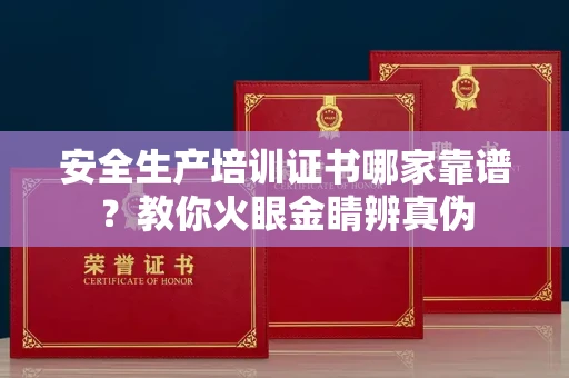 全国安全生产培训证书哪家靠谱?教你火眼金睛辨真伪