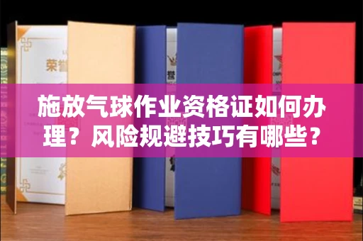 全国施放气球作业资格证如何办理?风险规避技巧有哪些?