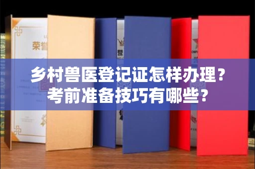 全国乡村兽医登记证怎样办理?考前准备技巧有哪些?
