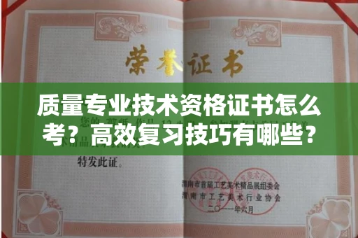 全国质量专业技术资格证书怎么考?高效复习技巧有哪些?