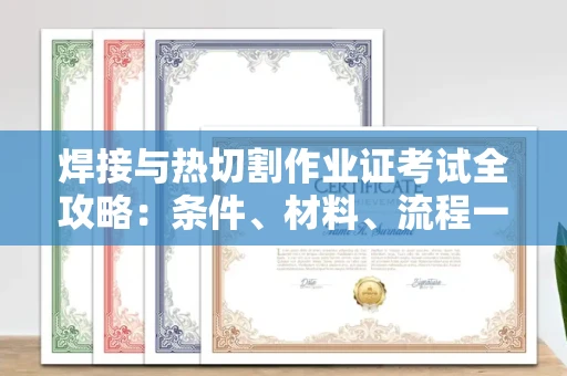 全国焊接与热切割作业证考试全攻略:条件、材料、流程一网打尽!