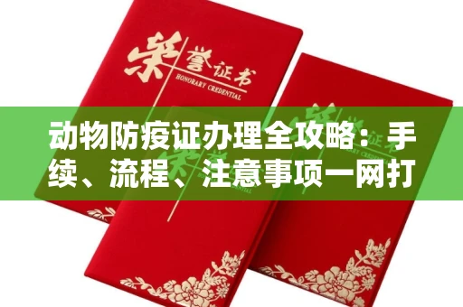 全国动物防疫证办理全攻略:手续、流程、注意事项一网打尽